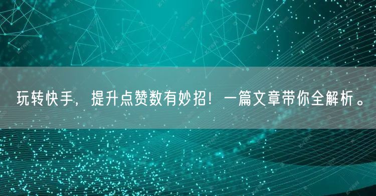 玩转快手，提升点赞数有妙招！一篇文章带你全解析。