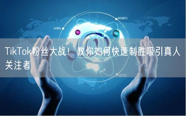 TikTok粉丝大战！教你如何快速制胜吸引真人关注者