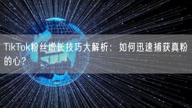 TikTok粉丝增长技巧大解析：如何迅速捕获真粉的心？