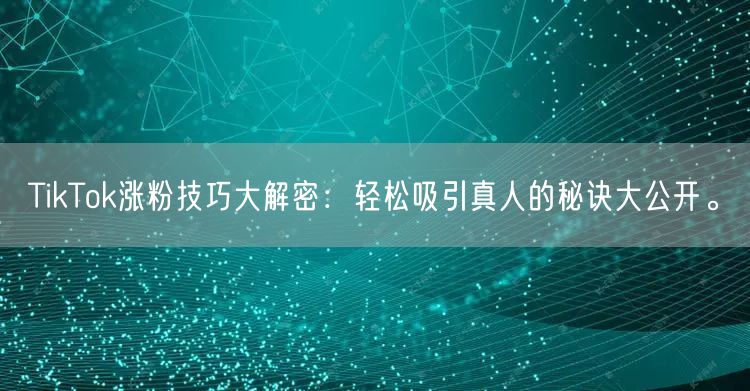 TikTok涨粉技巧大解密：轻松吸引真人的秘诀大公开。