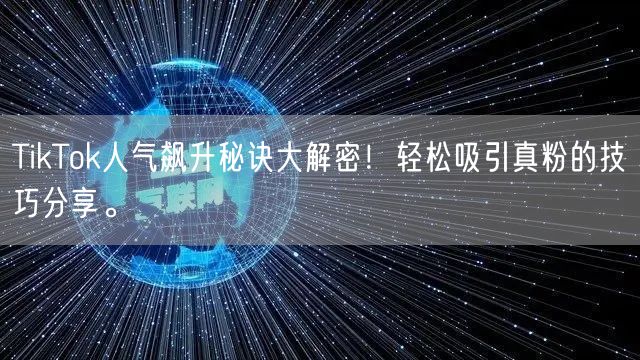 TikTok人气飙升秘诀大解密！轻松吸引真粉的技巧分享。