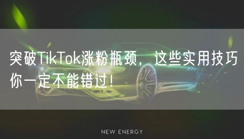 突破TikTok涨粉瓶颈，这些实用技巧你一定不能错过！