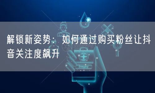 解锁新姿势：如何通过购买粉丝让抖音关注度飙升