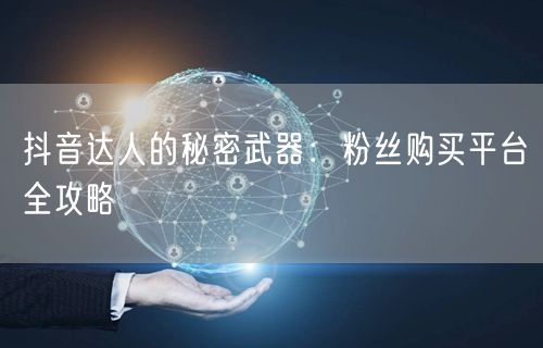 抖音达人的秘密武器：粉丝购买平台全攻略