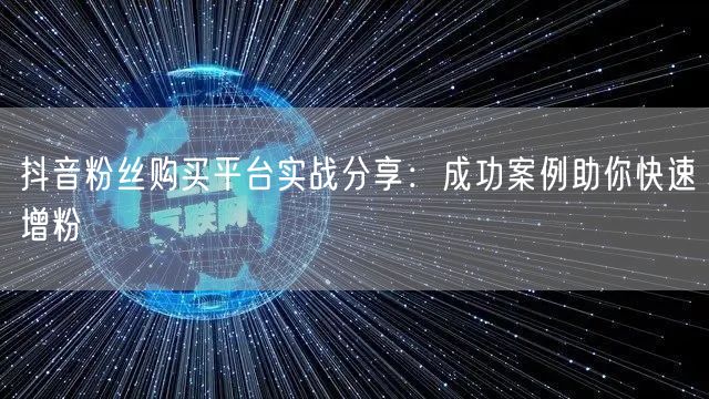 抖音粉丝购买平台实战分享：成功案例助你快速增粉