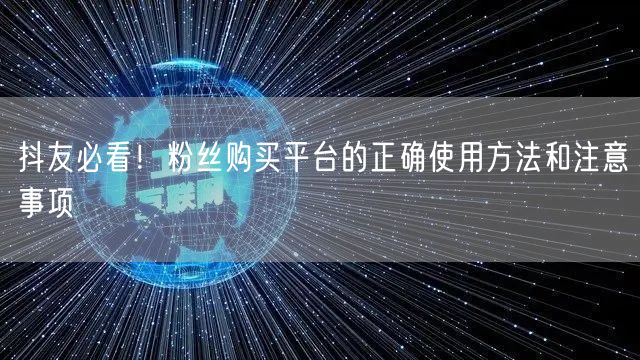 抖友必看！粉丝购买平台的正确使用方法和注意事项