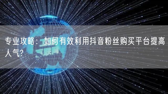 专业攻略：如何有效利用抖音粉丝购买平台提高人气?