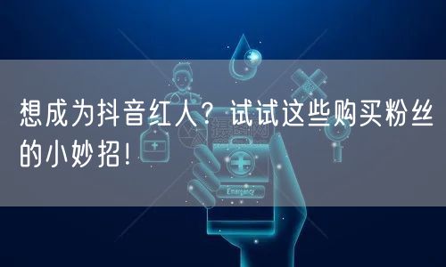 想成为抖音红人？试试这些购买粉丝的小妙招！