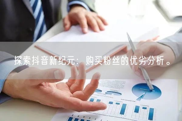 探索抖音新纪元：购买粉丝的优劣分析。