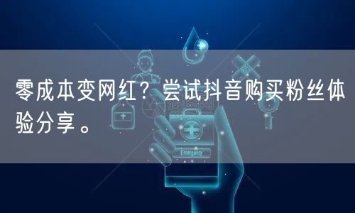 零成本变网红？尝试抖音购买粉丝体验分享。