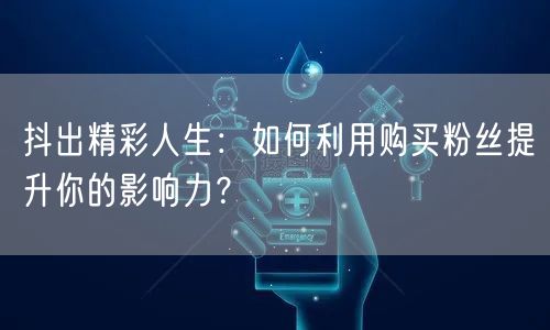 抖出精彩人生：如何利用购买粉丝提升你的影响力？