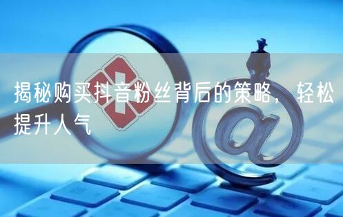 揭秘购买抖音粉丝背后的策略，轻松提升人气