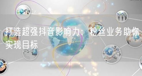打造超强抖音影响力：粉丝业务助你实现目标