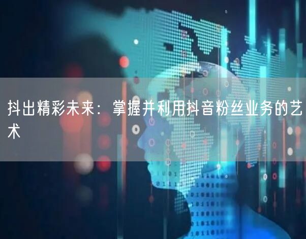 抖出精彩未来：掌握并利用抖音粉丝业务的艺术