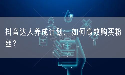 抖音达人养成计划：如何高效购买粉丝？