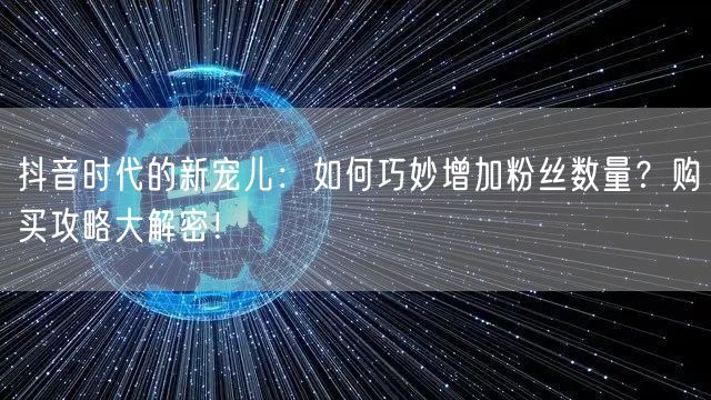 抖音时代的新宠儿：如何巧妙增加粉丝数量？购买攻略大解密！