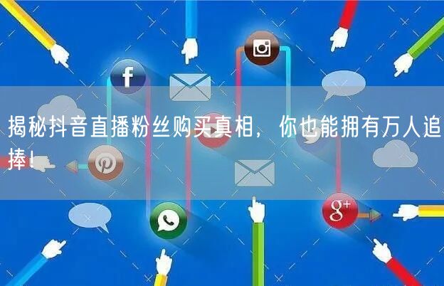 揭秘抖音直播粉丝购买真相，你也能拥有万人追捧！