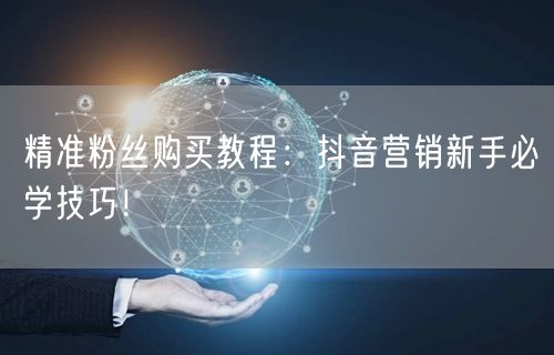 精准粉丝购买教程：抖音营销新手必学技巧！