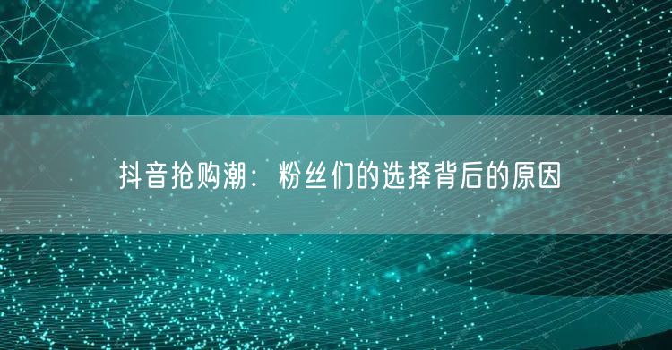 抖音抢购潮：粉丝们的选择背后的原因