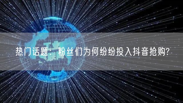 热门话题：粉丝们为何纷纷投入抖音抢购?