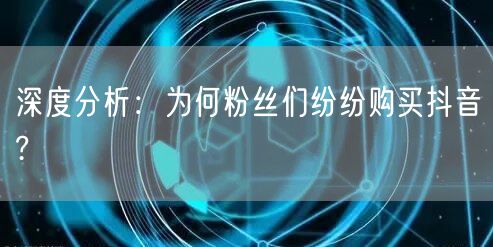 深度分析：为何粉丝们纷纷购买抖音?