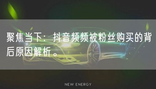 聚焦当下：抖音频频被粉丝购买的背后原因解析。