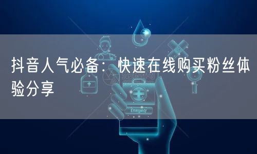 抖音人气必备：快速在线购买粉丝体验分享