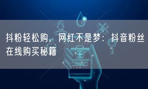 抖粉轻松购，网红不是梦：抖音粉丝在线购买秘籍