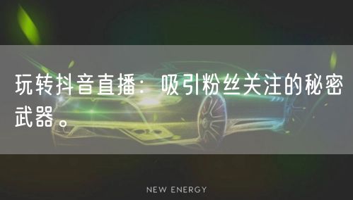 玩转抖音直播：吸引粉丝关注的秘密武器。