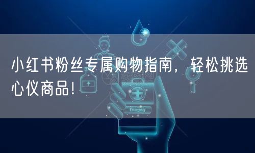 小红书粉丝专属购物指南，轻松挑选心仪商品！