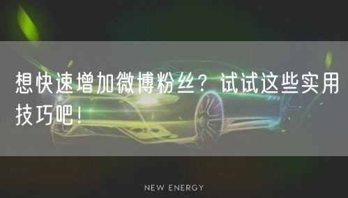 想快速增加微博粉丝？试试这些实用技巧吧！