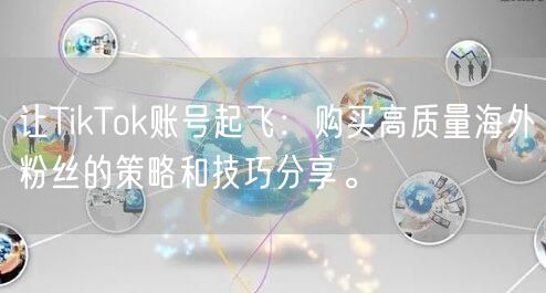 让TikTok账号起飞：购买高质量海外粉丝的策略和技巧分享。