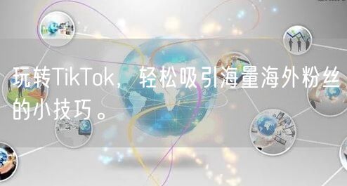 玩转TikTok，轻松吸引海量海外粉丝的小技巧。