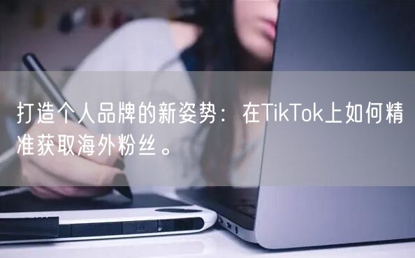 打造个人品牌的新姿势：在TikTok上如何精准获取海外粉丝。