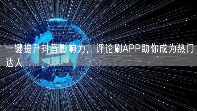 一键提升抖音影响力，评论刷APP助你成为热门达人