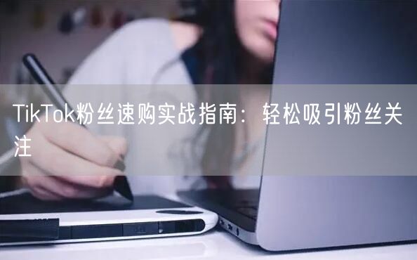 TikTok粉丝速购实战指南：轻松吸引粉丝关注