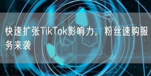 快速扩张TikTok影响力，粉丝速购服务来袭