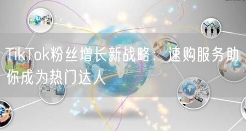 TikTok粉丝增长新战略：速购服务助你成为热门达人