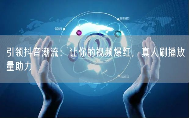引领抖音潮流：让你的视频爆红，真人刷播放量助力