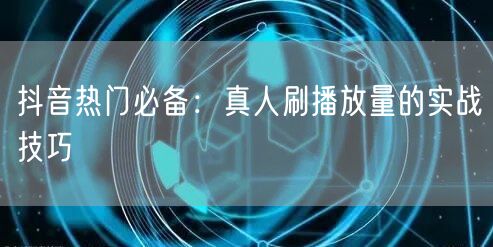 抖音热门必备：真人刷播放量的实战技巧