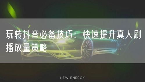 玩转抖音必备技巧：快速提升真人刷播放量策略