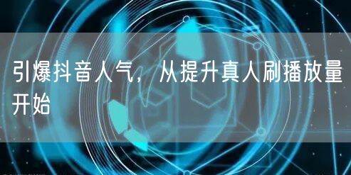 引爆抖音人气，从提升真人刷播放量开始