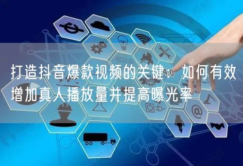 打造抖音爆款视频的关键：如何有效增加真人播放量并提高曝光率