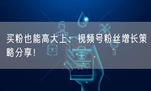 买粉也能高大上：视频号粉丝增长策略分享！