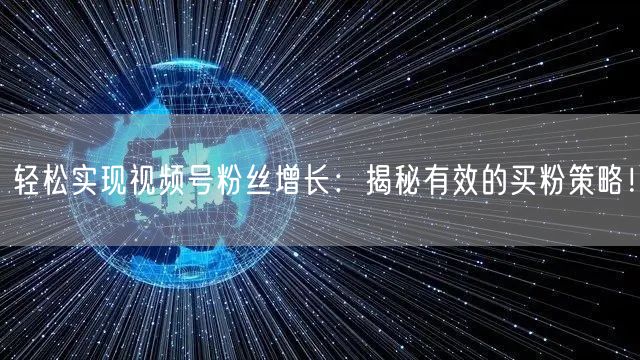 轻松实现视频号粉丝增长：揭秘有效的买粉策略！