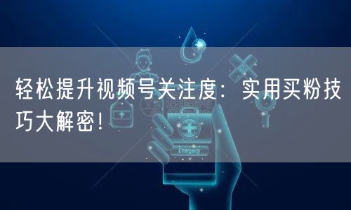 轻松提升视频号关注度：实用买粉技巧大解密！