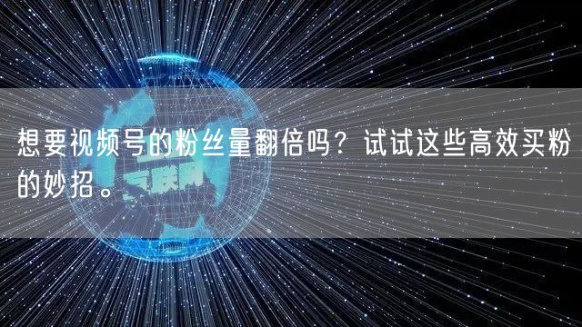 想要视频号的粉丝量翻倍吗？试试这些高效买粉的妙招。