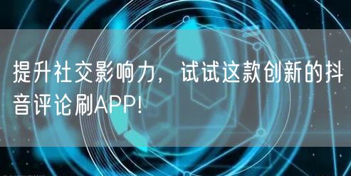 提升社交影响力，试试这款创新的抖音评论刷APP!