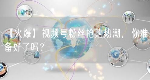 【火爆】视频号粉丝抢购热潮，你准备好了吗？