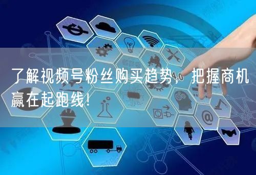 了解视频号粉丝购买趋势，把握商机赢在起跑线！